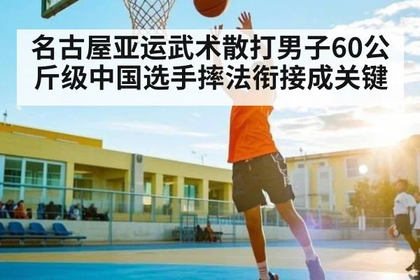 名古屋亚运武术散打男子60公斤级中国选手摔法衔接成关键